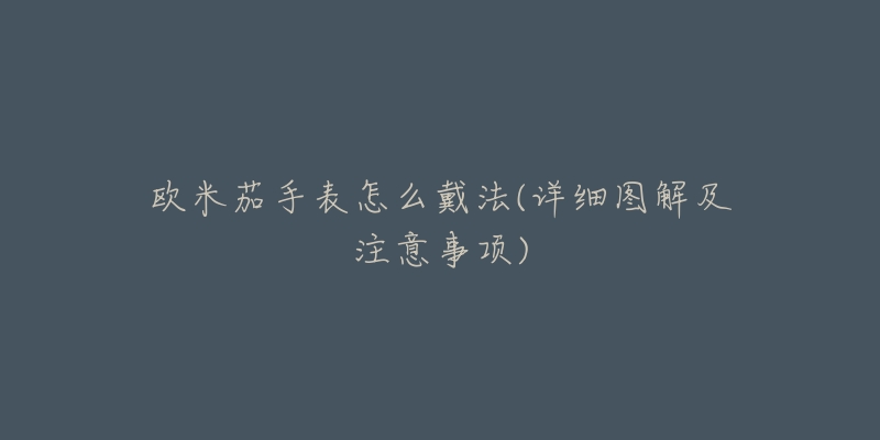 欧米茄手表怎么戴法(详细图解及注意事项)-名表号 欧米茄手表怎么戴法(详细图解及注意事项)