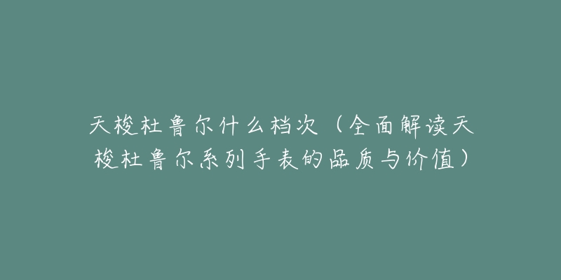 天梭杜鲁尔什么档次(全面解读天梭杜鲁尔系列手表的品质与价值)-名表号 天梭杜鲁尔什么档次(全面解读天梭杜鲁尔系列手表的品质与价值)