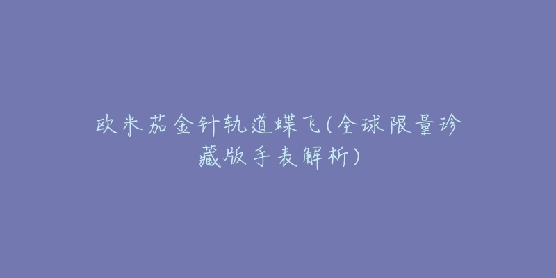 欧米茄金针轨道蝶飞(全球限量珍藏版手表解析)-名表号 欧米茄金针轨道蝶飞(全球限量珍藏版手表解析)