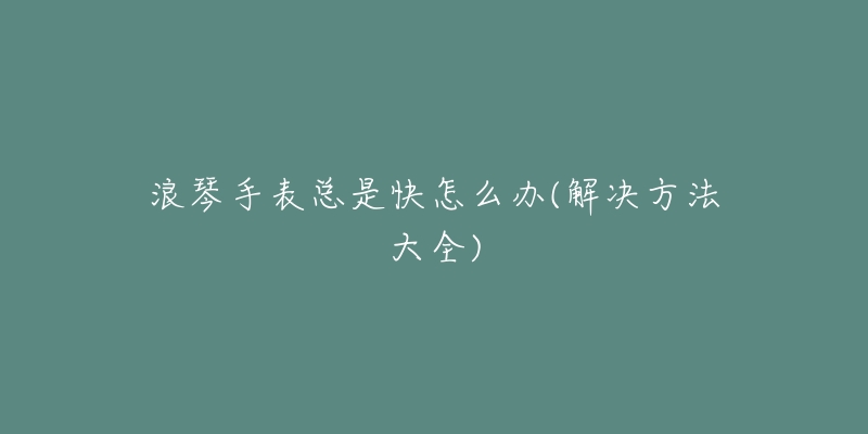 浪琴手表总是快怎么办(解决方法大全)-名表号 浪琴手表总是快怎么办(解决方法大全)