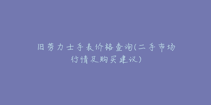 旧劳力士手表价格查询(二手市场行情及购买建议)-名表号 旧劳力士手表价格查询(二手市场行情及购买建议)