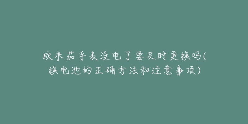 欧米茄手表没电了要及时更换吗(换电池的正确方法和注意事项)-名表号 欧米茄手表没电了要及时更换吗(换电池的正确方法和注意事项)