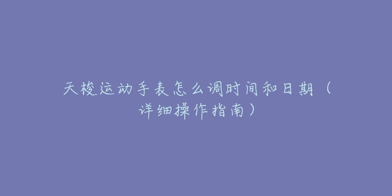 天梭运动手表怎么调时间和日期(详细操作指南)-名表号 天梭运动手表怎么调时间和日期(详细操作指南)