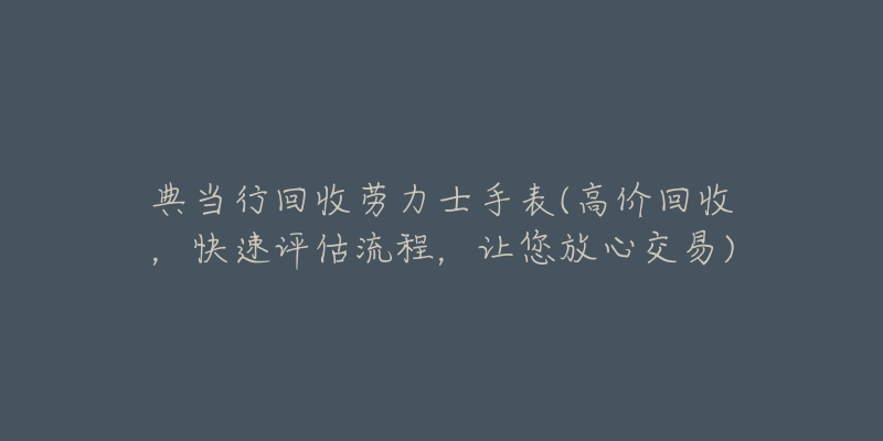 典当行回收劳力士手表(高价回收,快速评估流程,让您放心交易)-名表号 典当行回收劳力士手表(高价回收,快速评估流程,让您放心交易)