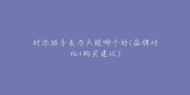 时添雅手表与天梭哪个好(品牌对比+购买建议)-名表号 时添雅手表与天梭哪个好(品牌对比+购买建议)