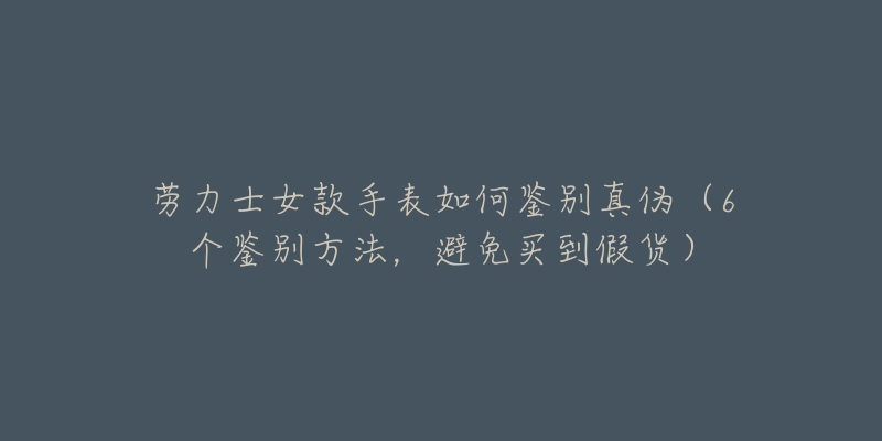 劳力士女款手表如何鉴别真伪(6个鉴别方法,避免买到假货)-名表号 劳力士女款手表如何鉴别真伪(6个鉴别方法,避免买到假货)
