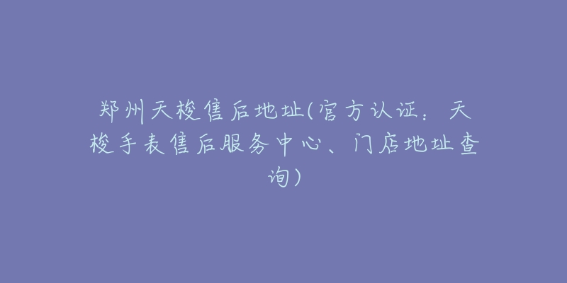 郑州天梭售后地址(官方认证：天梭手表售后服务中心、门店地址查询)