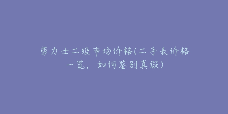 劳力士二级市场价格(二手表价格一览，如何鉴别真假)