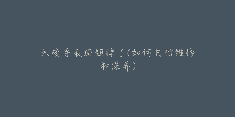 天梭手表旋钮掉了(如何自行维修和保养)-名表号 天梭手表旋钮掉了(如何自行维修和保养)