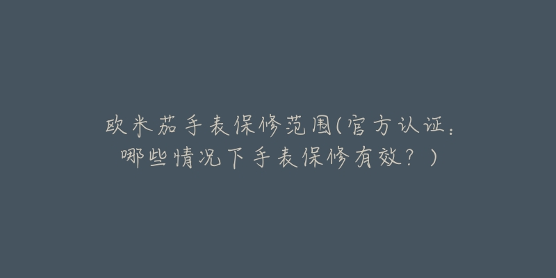 欧米茄手表保修范围(官方认证:哪些情况下手表保修有效?)-名表号 欧米茄手表保修范围(官方认证:哪些情况下手表保修有效?)