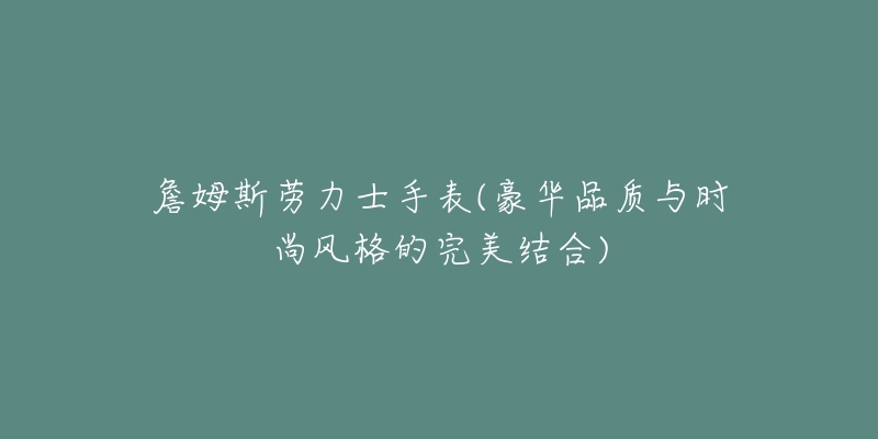 詹姆斯劳力士手表(豪华品质与时尚风格的完美结合)