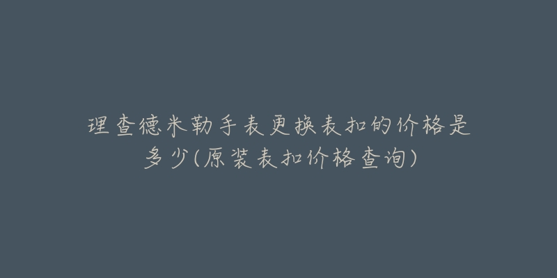 理查德米勒手表更换表扣的价格是多少(原装表扣价格查询)
