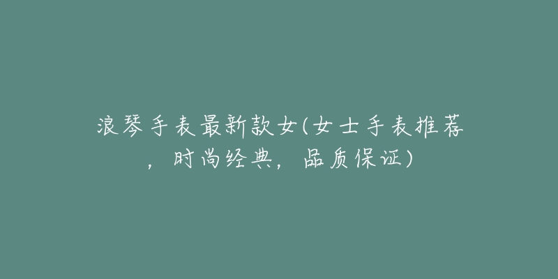 浪琴手表最新款女(女士手表推荐,时尚经典,品质保证)-名表号 浪琴手表最新款女(女士手表推荐,时尚经典,品质保证)