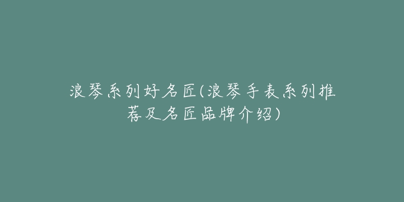 浪琴系列好名匠(浪琴手表系列推荐及名匠品牌介绍)-名表号 浪琴系列好名匠(浪琴手表系列推荐及名匠品牌介绍)