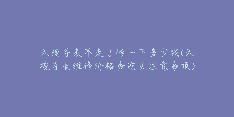 天梭手表不走了修一下多少钱(天梭手表维修价格查询及注意事项)-名表号 天梭手表不走了修一下多少钱(天梭手表维修价格查询及注意事项)
