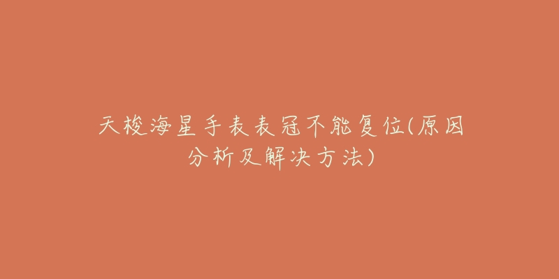 天梭海星手表表冠不能复位(原因分析及解决方法)-名表号 天梭海星手表表冠不能复位(原因分析及解决方法)