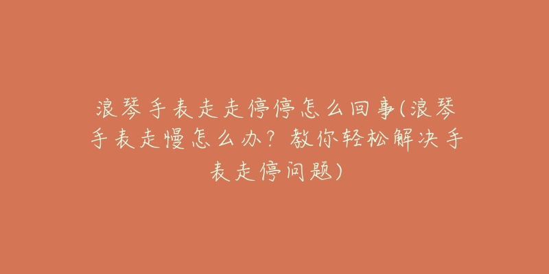 浪琴手表走走停停怎么回事(浪琴手表走慢怎么办?教你轻松解决手表走停问题)-名表号 浪琴手表走走停停怎么回事(浪琴手表走慢怎么办?教你轻松解决手表走停问题)