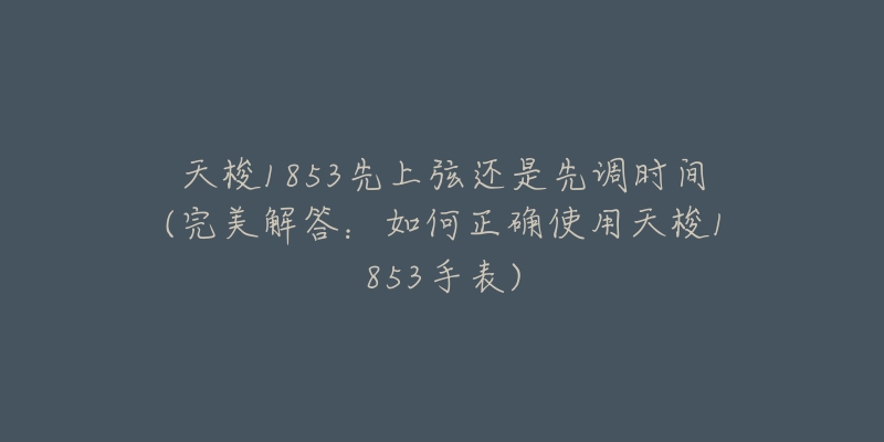 天梭1853先上弦还是先调时间(完美解答:如何正确使用天梭1853手表)-名表号 天梭1853先上弦还是先调时间(完美解答:如何正确使用天梭1853手表)