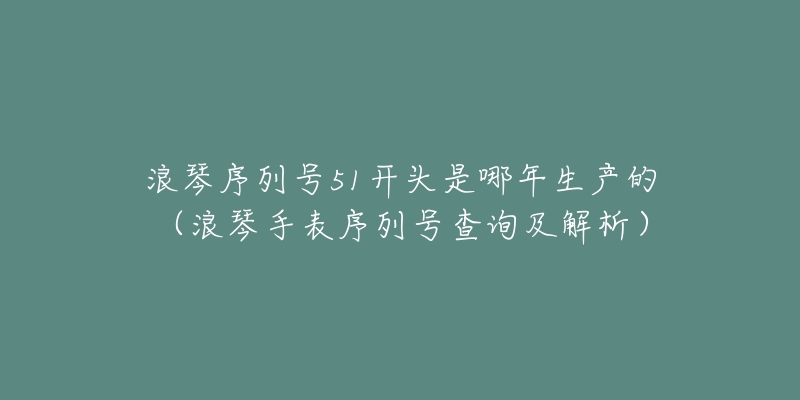 浪琴序列号51开头是哪年生产的(浪琴手表序列号查询及解析)-名表号 浪琴序列号51开头是哪年生产的(浪琴手表序列号查询及解析)