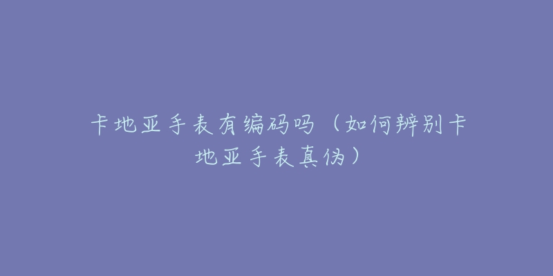 卡地亚手表有编码吗(如何辨别卡地亚手表真伪)-名表号 卡地亚手表有编码吗(如何辨别卡地亚手表真伪)