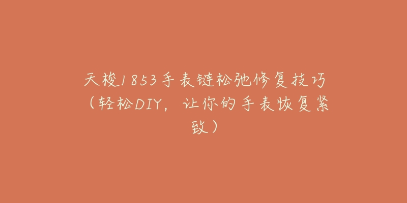 天梭1853手表链松弛修复技巧(轻松DIY,让你的手表恢复紧致)-名表号 天梭1853手表链松弛修复技巧(轻松DIY,让你的手表恢复紧致)