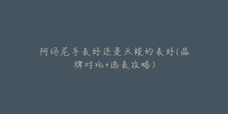 阿玛尼手表好还是天梭的表好(品牌对比+选表攻略)-名表号 阿玛尼手表好还是天梭的表好(品牌对比+选表攻略)