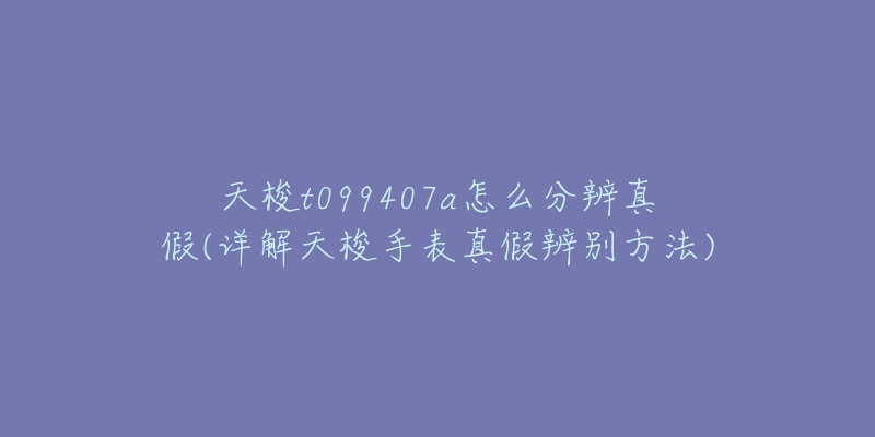 天梭t099407a怎么分辨真假(详解天梭手表真假辨别方法)-名表号 天梭t099407a怎么分辨真假(详解天梭手表真假辨别方法)