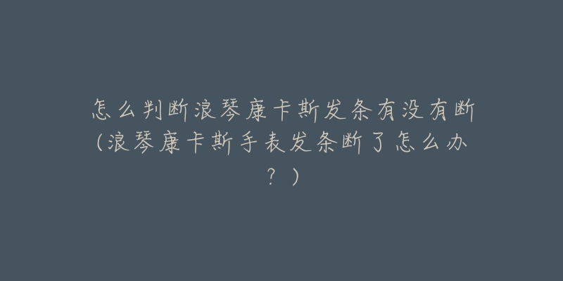怎么判断浪琴康卡斯发条有没有断(浪琴康卡斯手表发条断了怎么办?)-名表号 怎么判断浪琴康卡斯发条有没有断(浪琴康卡斯手表发条断了怎么办?)