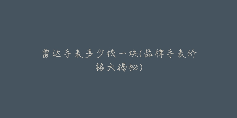 雷达手表多少钱一块(品牌手表价格大揭秘)-名表号 雷达手表多少钱一块(品牌手表价格大揭秘)