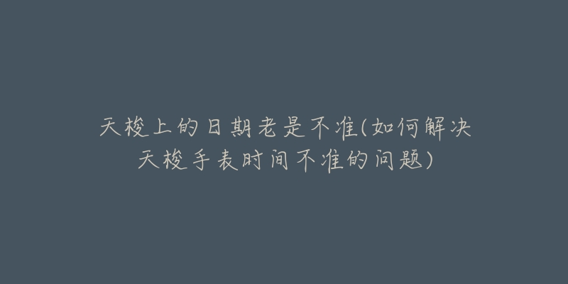 天梭上的日期老是不准(如何解决天梭手表时间不准的问题)-名表号 天梭上的日期老是不准(如何解决天梭手表时间不准的问题)
