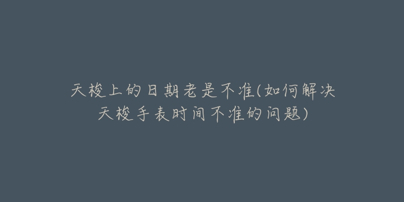 天梭上的日期老是不准(如何解决天梭手表时间不准的问题)