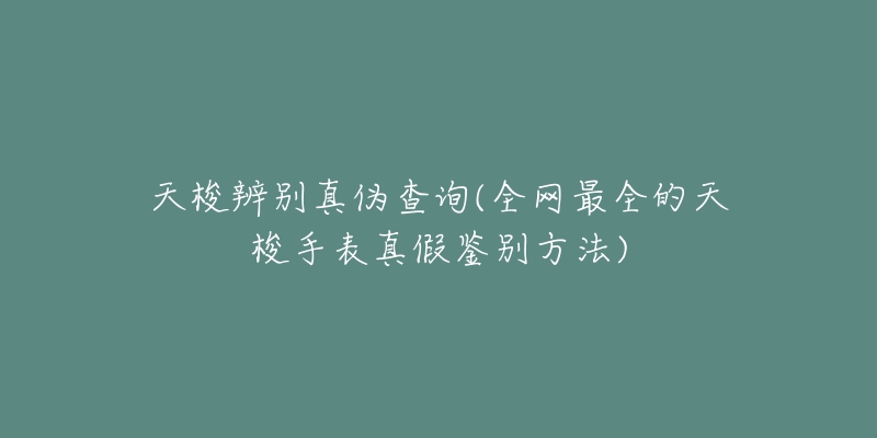 天梭辨别真伪查询(全网最全的天梭手表真假鉴别方法)