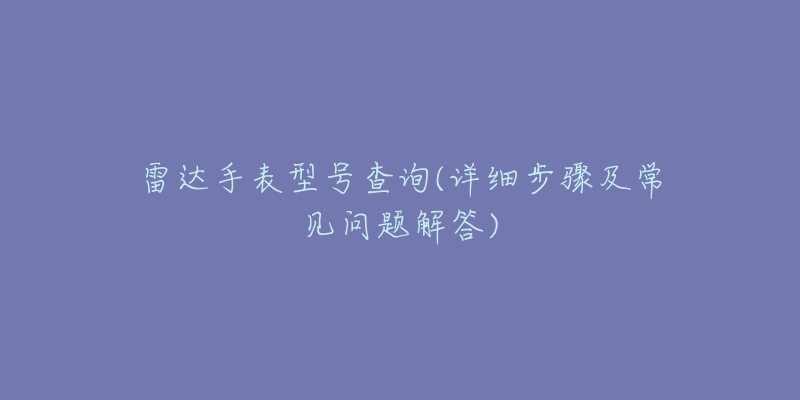 雷达手表型号查询(详细步骤及常见问题解答)-名表号 雷达手表型号查询(详细步骤及常见问题解答)