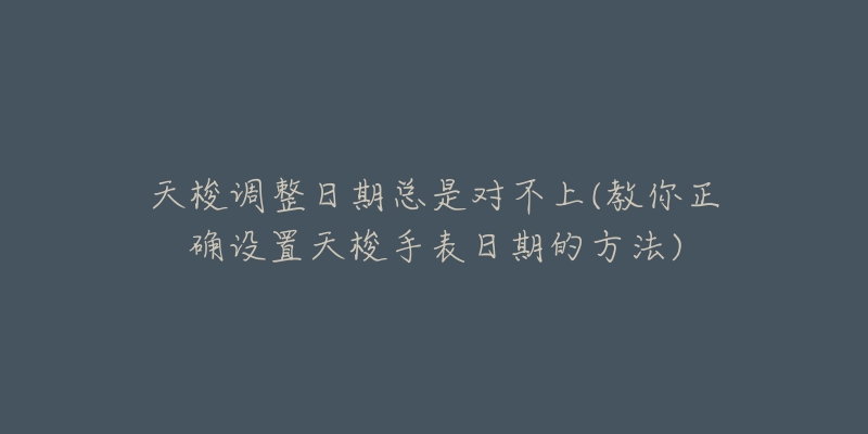 天梭调整日期总是对不上(教你正确设置天梭手表日期的方法)-名表号 天梭调整日期总是对不上(教你正确设置天梭手表日期的方法)