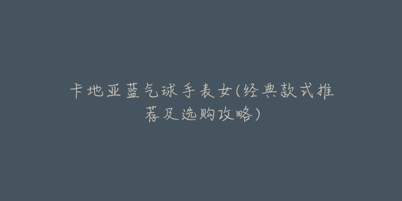 卡地亚蓝气球手表女(经典款式推荐及选购攻略)