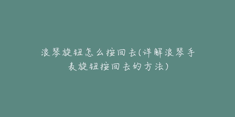 浪琴旋钮怎么按回去(详解浪琴手表旋钮按回去的方法)-名表号 浪琴旋钮怎么按回去(详解浪琴手表旋钮按回去的方法)