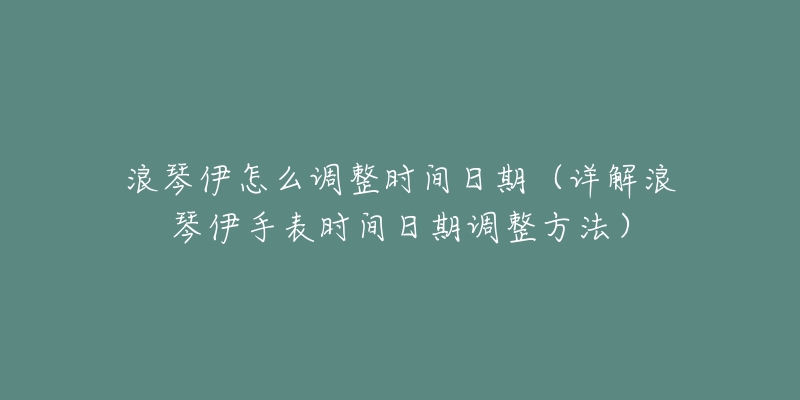 浪琴伊怎么调整时间日期(详解浪琴伊手表时间日期调整方法)-名表号 浪琴伊怎么调整时间日期(详解浪琴伊手表时间日期调整方法)