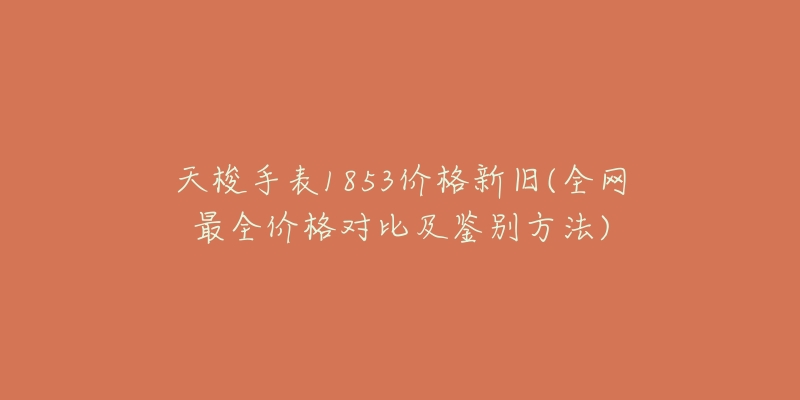 天梭手表1853价格新旧(全网最全价格对比及鉴别方法)-名表号 天梭手表1853价格新旧(全网最全价格对比及鉴别方法)