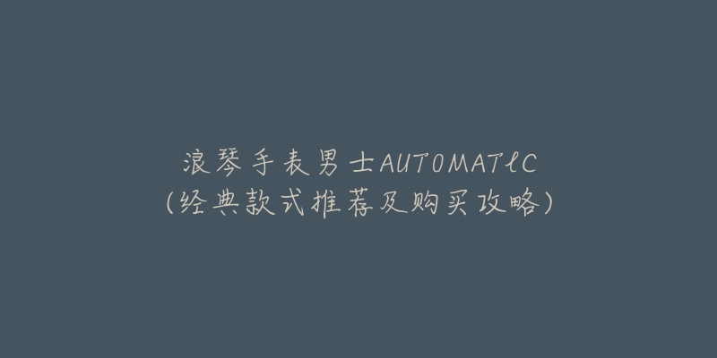 浪琴手表男士AUT0MATlC(经典款式推荐及购买攻略)-名表号 浪琴手表男士AUT0MATlC(经典款式推荐及购买攻略)