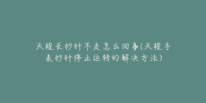 天梭长秒针不走怎么回事(天梭手表秒针停止运转的解决方法)-名表号 天梭长秒针不走怎么回事(天梭手表秒针停止运转的解决方法)