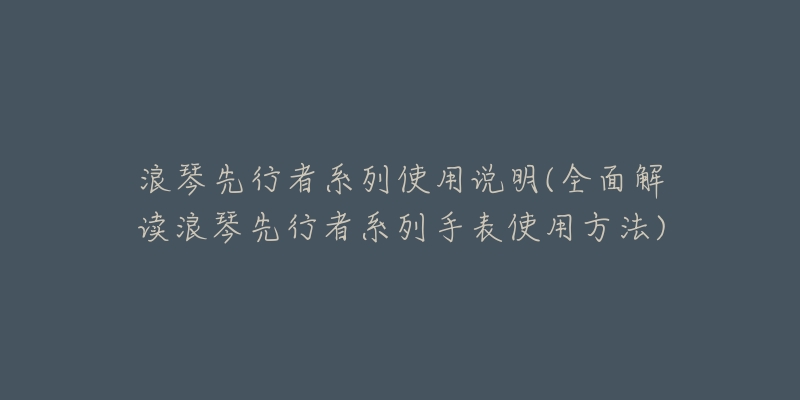 浪琴先行者系列使用说明(全面解读浪琴先行者系列手表使用方法)