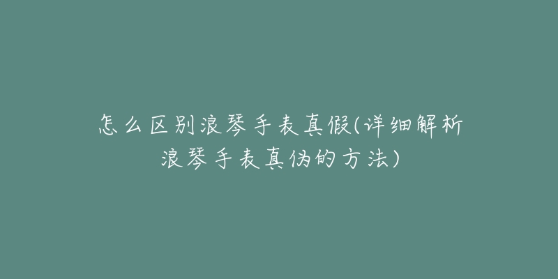 怎么区别浪琴手表真假(详细解析浪琴手表真伪的方法)-名表号 怎么区别浪琴手表真假(详细解析浪琴手表真伪的方法)