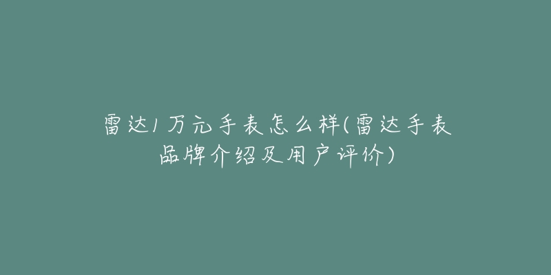 雷达1万元手表怎么样(雷达手表品牌介绍及用户评价)-名表号 雷达1万元手表怎么样(雷达手表品牌介绍及用户评价)