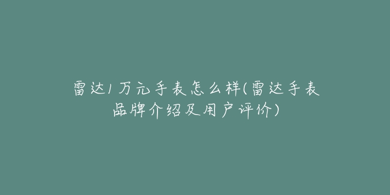 雷达1万元手表怎么样(雷达手表品牌介绍及用户评价)