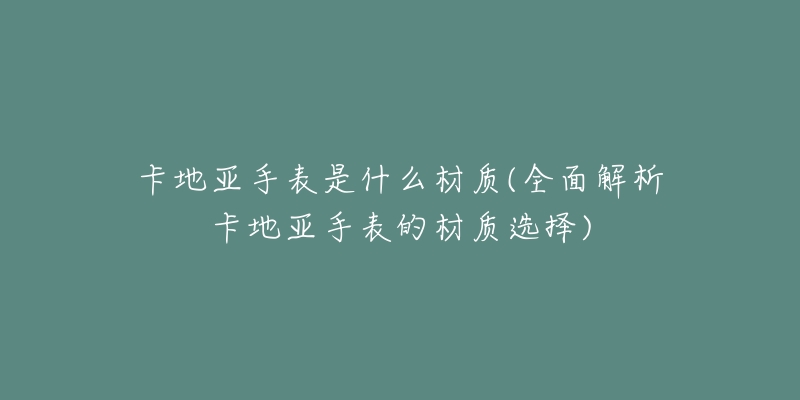 卡地亚手表是什么材质(全面解析卡地亚手表的材质选择)-名表号 卡地亚手表是什么材质(全面解析卡地亚手表的材质选择)