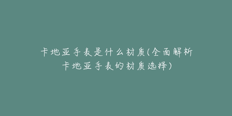 卡地亚手表是什么材质(全面解析卡地亚手表的材质选择)