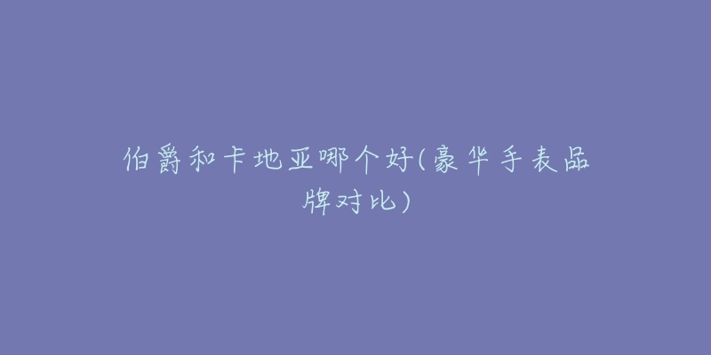 伯爵和卡地亚哪个好(豪华手表品牌对比)-名表号 伯爵和卡地亚哪个好(豪华手表品牌对比)