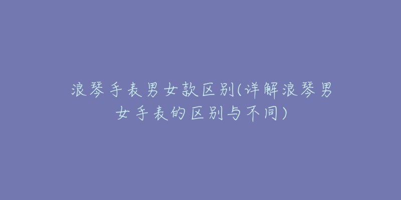 浪琴手表男女款区别(详解浪琴男女手表的区别与不同)-名表号 浪琴手表男女款区别(详解浪琴男女手表的区别与不同)