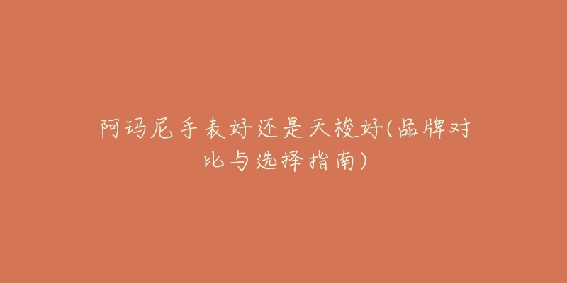 阿玛尼手表好还是天梭好(品牌对比与选择指南)-名表号 阿玛尼手表好还是天梭好(品牌对比与选择指南)