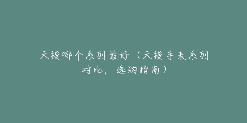 天梭哪个系列最好(天梭手表系列对比,选购指南)-名表号 天梭哪个系列最好(天梭手表系列对比,选购指南)